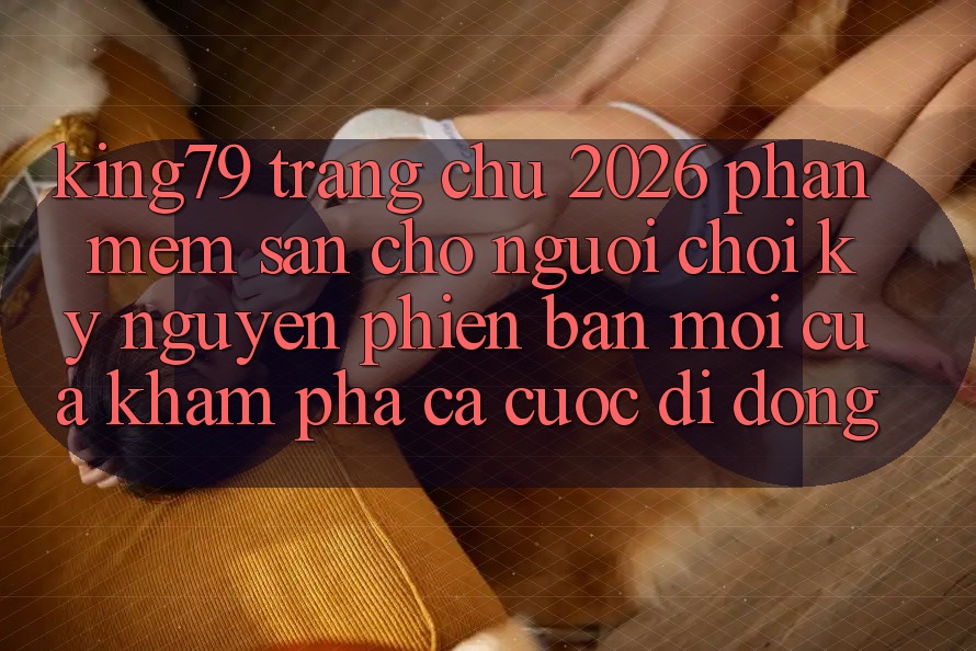 King79 - Trang chủ 2026 - Phần mềm Sẵn Cho Người Chơi: Kỷ Nguyên Phiên bản mới Của Khám phá Cá Cược Di Động