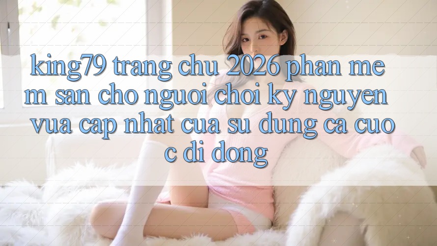 King79 - Trang chủ 2026 - Phần mềm Sẵn Cho Người Chơi: Kỷ Nguyên Vừa cập nhật Của Sử dụng Cá Cược Di Động