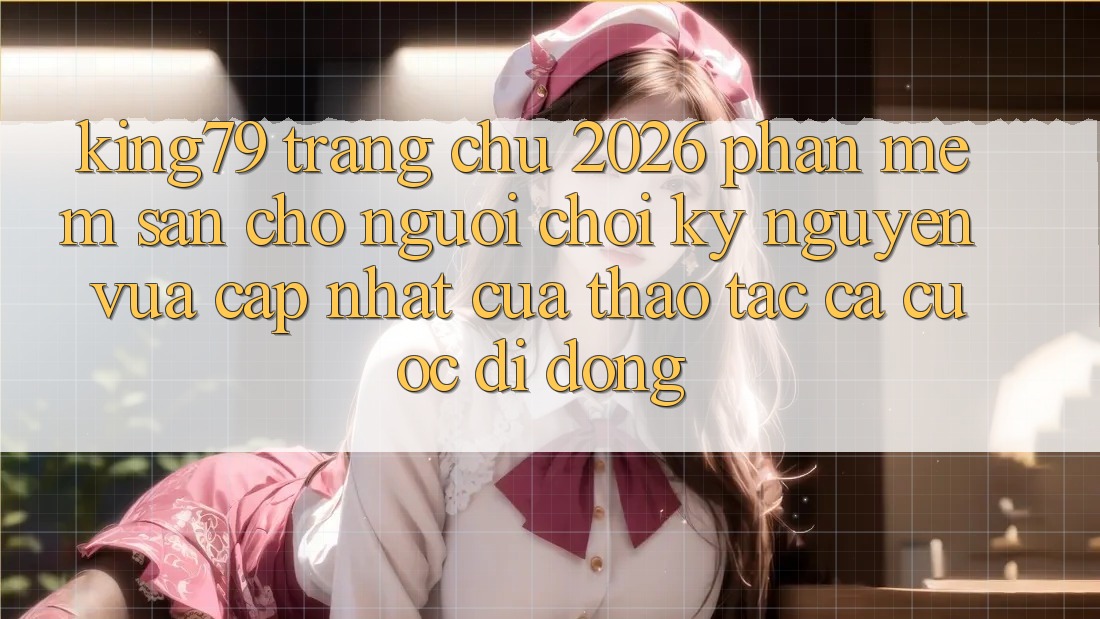 King79 - Trang chủ 2026 - Phần mềm Sẵn Cho Người Chơi: Kỷ Nguyên Vừa cập nhật Của Thao tác Cá Cược Di Động King79 - Trang chủ 2026 - Phần mềm Sẵn Cho Người Chơi: Kỷ Nguyên Vừa cập nhật Của Thao tác Cá Cược Di Động