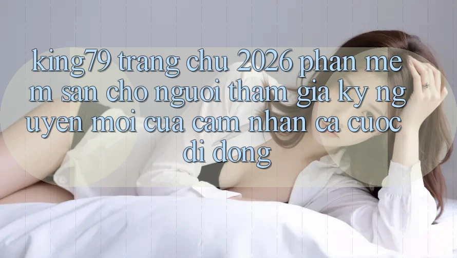 King79 - Trang chủ 2026 - Phần mềm Sẵn Cho Người tham gia: Kỷ Nguyên Mới Của Cảm nhận Cá Cược Di Động King79 - Trang chủ 2026 - Phần mềm Sẵn Cho Người tham gia: Kỷ Nguyên Mới Của Cảm nhận Cá Cược Di Động