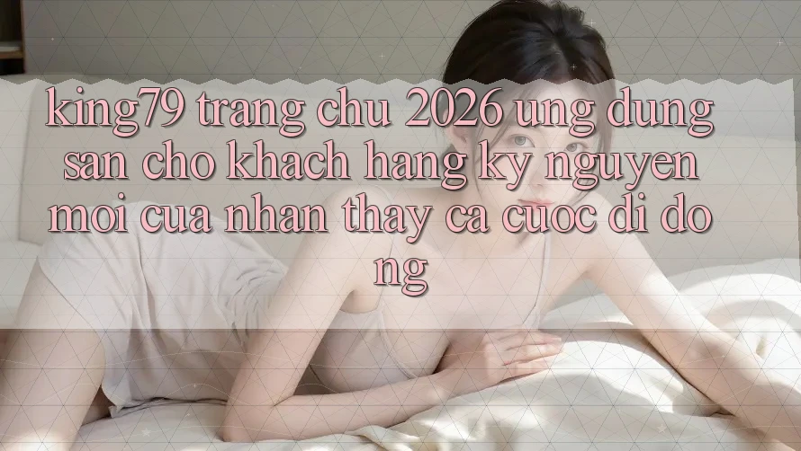 King79 - Trang chủ 2026 - Ứng dụng Sẵn Cho Khách hàng: Kỷ Nguyên Mới Của Nhận thấy Cá Cược Di Động King79 - Trang chủ 2026 - Ứng dụng Sẵn Cho Khách hàng: Kỷ Nguyên Mới Của Nhận thấy Cá Cược Di Động