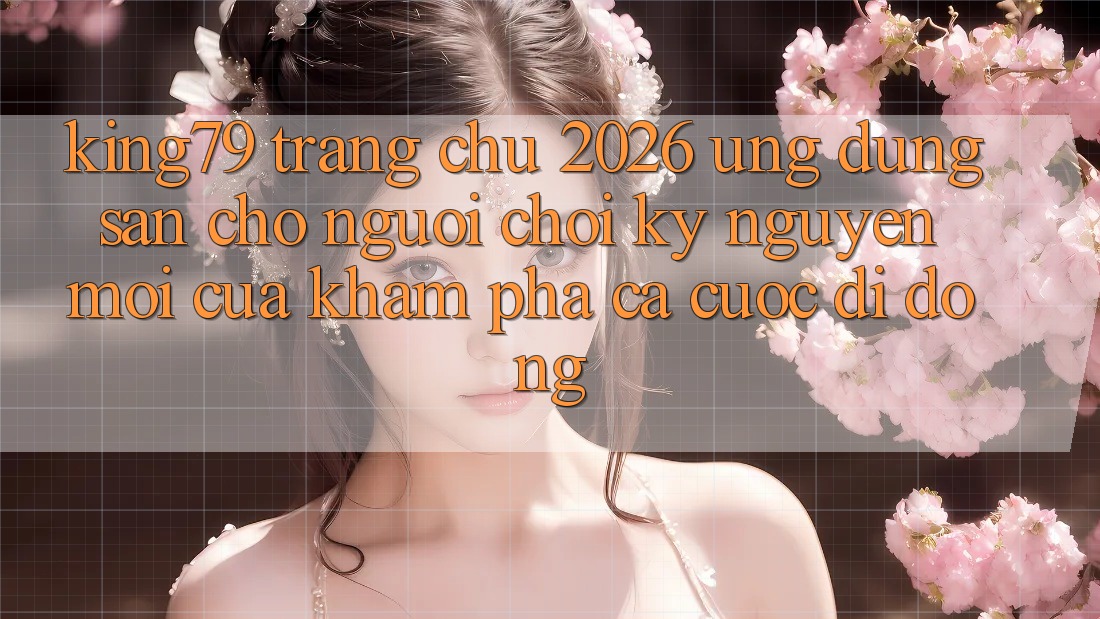 King79 - Trang chủ 2026 - Ứng dụng Sẵn Cho Người Chơi: Kỷ Nguyên Mới Của Khám phá Cá Cược Di Động