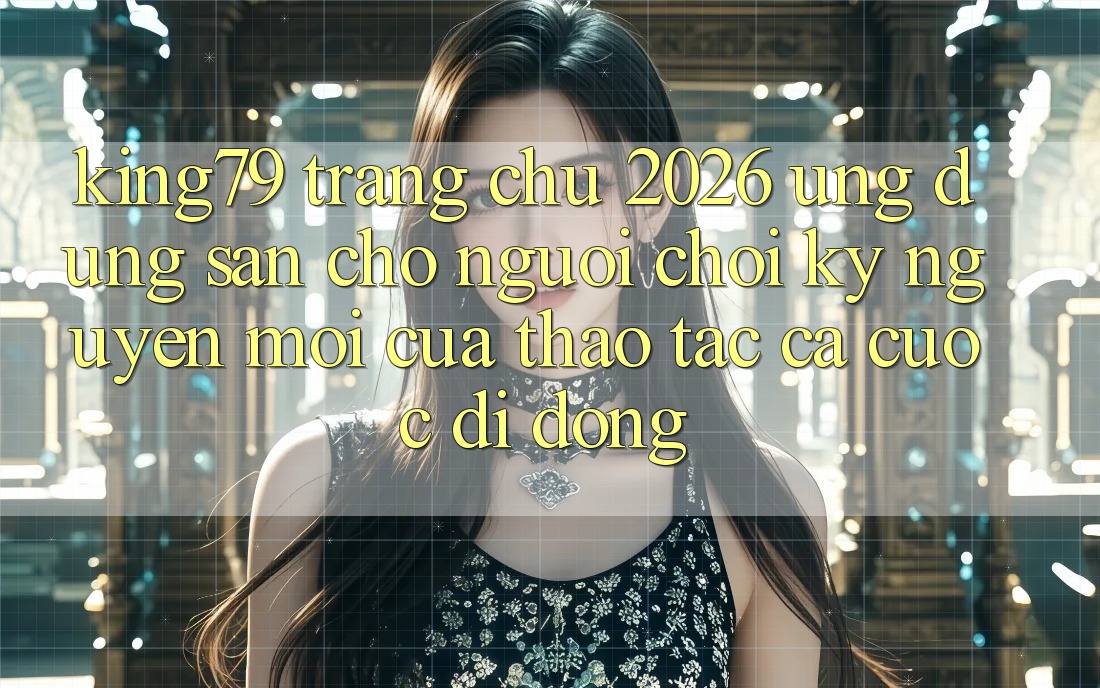 King79 - Trang chủ 2026 - Ứng dụng Sẵn Cho Người Chơi: Kỷ Nguyên Mới Của Thao tác Cá Cược Di Động King79 - Trang chủ 2026 - Ứng dụng Sẵn Cho Người Chơi: Kỷ Nguyên Mới Của Thao tác Cá Cược Di Động