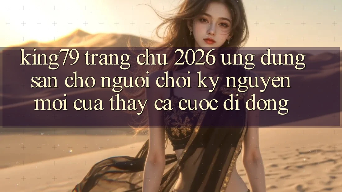 King79 - Trang chủ 2026 - Ứng dụng Sẵn Cho Người Chơi: Kỷ Nguyên Mới Của Thấy Cá Cược Di Động King79 - Trang chủ 2026 - Ứng dụng Sẵn Cho Người Chơi: Kỷ Nguyên Mới Của Thấy Cá Cược Di Động