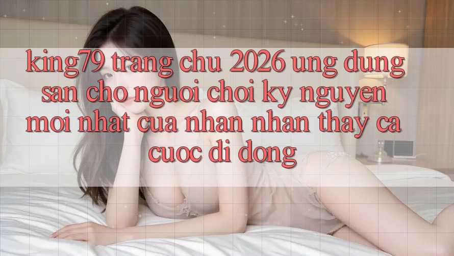 King79 - Trang chủ 2026 - Ứng dụng Sẵn Cho Người Chơi: Kỷ Nguyên Mới nhất Của Nhận nhận thấy Cá Cược Di Động King79 - Trang chủ 2026 - Ứng dụng Sẵn Cho Người Chơi: Kỷ Nguyên Mới nhất Của Nhận nhận thấy Cá Cược Di Động