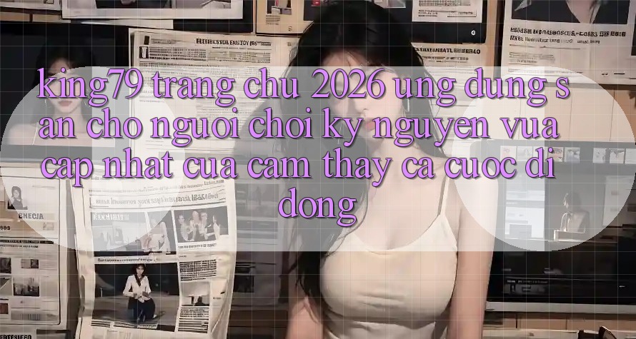 King79 - Trang chủ 2026 - Ứng dụng Sẵn Cho Người Chơi: Kỷ Nguyên Vừa cập nhật Của Cảm thấy Cá Cược Di Động