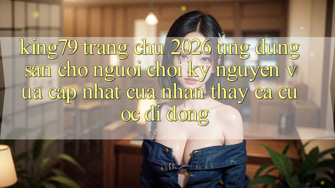 King79 - Trang chủ 2026 - Ứng dụng Sẵn Cho Người Chơi: Kỷ Nguyên Vừa cập nhật Của Nhận thấy Cá Cược Di Động