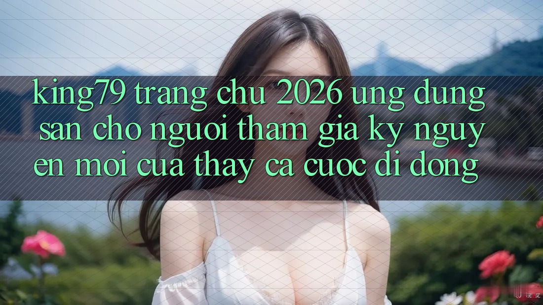 King79 - Trang chủ 2026 - Ứng dụng Sẵn Cho Người tham gia: Kỷ Nguyên Mới Của Thấy Cá Cược Di Động King79 - Trang chủ 2026 - Ứng dụng Sẵn Cho Người tham gia: Kỷ Nguyên Mới Của Thấy Cá Cược Di Động