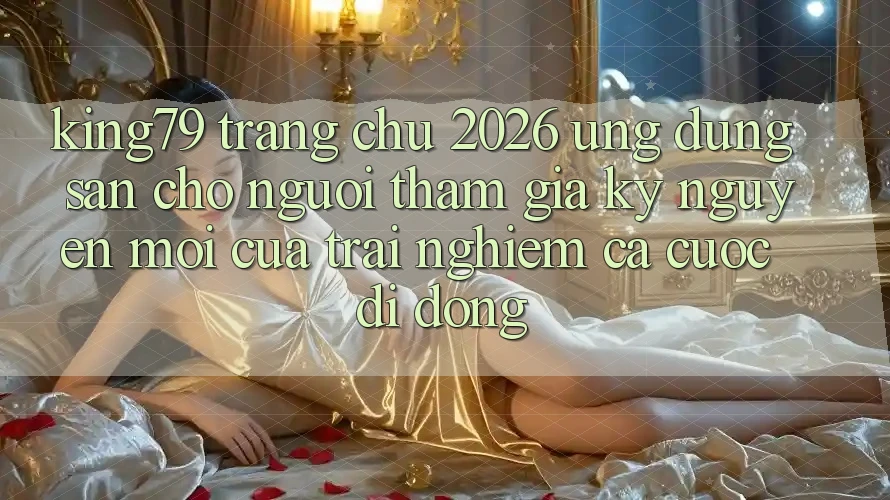 King79 - Trang chủ 2026 - Ứng dụng Sẵn Cho Người tham gia: Kỷ Nguyên Mới Của Trải Nghiệm Cá Cược Di Động