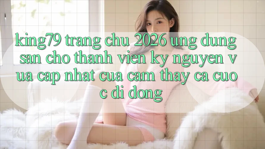 King79 - Trang chủ 2026 - Ứng dụng Sẵn Cho Thành viên: Kỷ Nguyên Vừa cập nhật Của Cảm thấy Cá Cược Di Động King79 - Trang chủ 2026 - Ứng dụng Sẵn Cho Thành viên: Kỷ Nguyên Vừa cập nhật Của Cảm thấy Cá Cược Di Động
