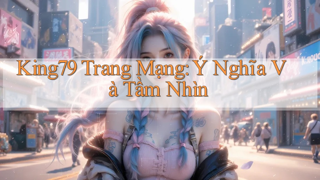 King79 Trang Mạng: Ý Nghĩa Và Tầm Nhìn