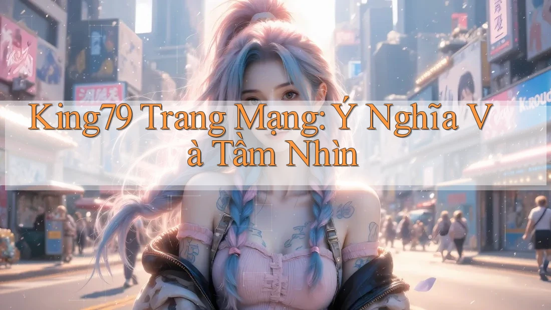 King79 Trang Mạng: Ý Nghĩa Và Tầm Nhìn