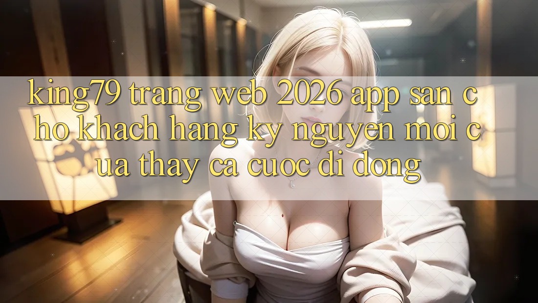 King79 - Trang web 2026 - App Sẵn Cho Khách hàng: Kỷ Nguyên Mới Của Thấy Cá Cược Di Động King79 - Trang web 2026 - App Sẵn Cho Khách hàng: Kỷ Nguyên Mới Của Thấy Cá Cược Di Động