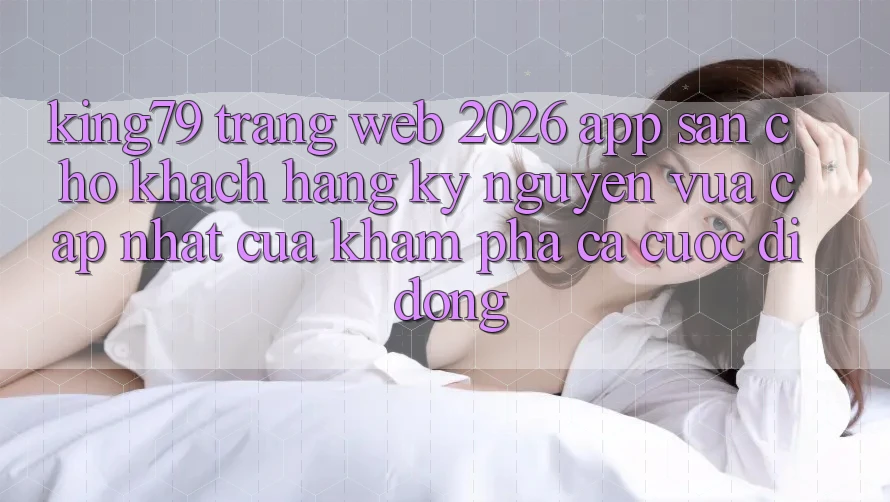 King79 - Trang web 2026 - App Sẵn Cho Khách hàng: Kỷ Nguyên Vừa cập nhật Của Khám phá Cá Cược Di Động King79 - Trang web 2026 - App Sẵn Cho Khách hàng: Kỷ Nguyên Vừa cập nhật Của Khám phá Cá Cược Di Động