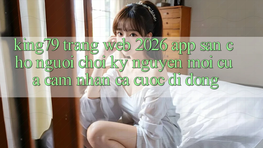 King79 - Trang web 2026 - App Sẵn Cho Người Chơi: Kỷ Nguyên Mới Của Cảm nhận Cá Cược Di Động King79 - Trang web 2026 - App Sẵn Cho Người Chơi: Kỷ Nguyên Mới Của Cảm nhận Cá Cược Di Động