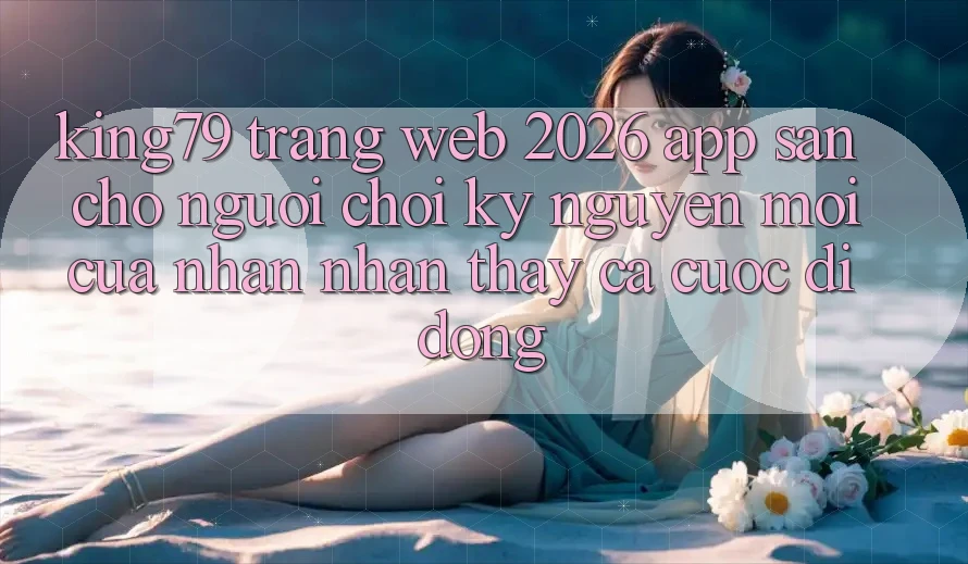 King79 - Trang web 2026 - App Sẵn Cho Người Chơi: Kỷ Nguyên Mới Của Nhận nhận thấy Cá Cược Di Động King79 - Trang web 2026 - App Sẵn Cho Người Chơi: Kỷ Nguyên Mới Của Nhận nhận thấy Cá Cược Di Động
