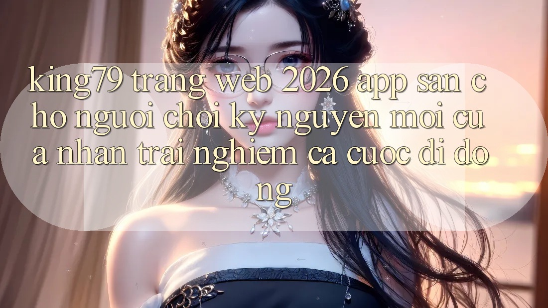 King79 - Trang web 2026 - App Sẵn Cho Người Chơi: Kỷ Nguyên Mới Của Nhận trải nghiệm Cá Cược Di Động