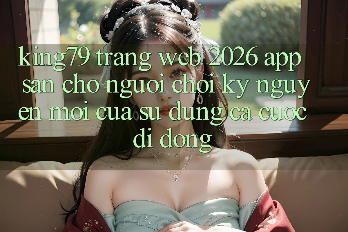King79 - Trang web 2026 - App Sẵn Cho Người Chơi: Kỷ Nguyên Mới Của Sử dụng Cá Cược Di Động