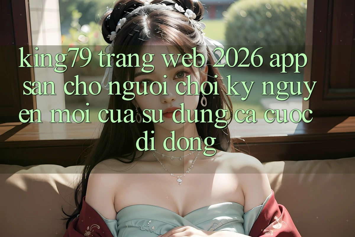 King79 - Trang web 2026 - App Sẵn Cho Người Chơi: Kỷ Nguyên Mới Của Sử dụng Cá Cược Di Động