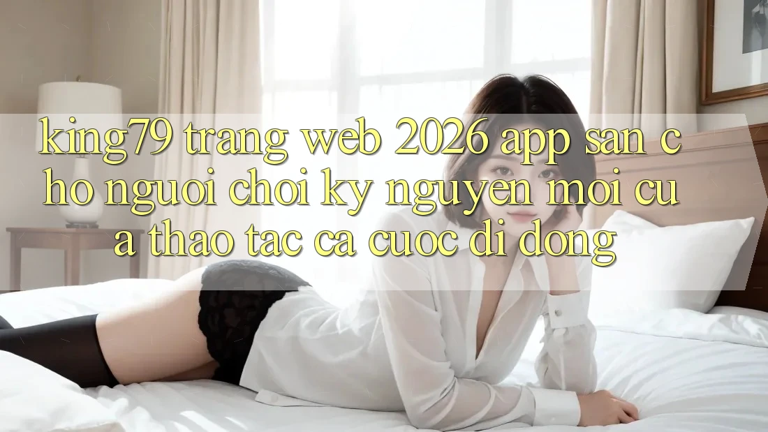 King79 - Trang web 2026 - App Sẵn Cho Người Chơi: Kỷ Nguyên Mới Của Thao tác Cá Cược Di Động King79 - Trang web 2026 - App Sẵn Cho Người Chơi: Kỷ Nguyên Mới Của Thao tác Cá Cược Di Động