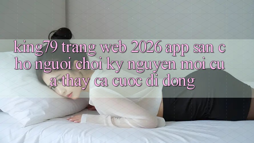 King79 - Trang web 2026 - App Sẵn Cho Người Chơi: Kỷ Nguyên Mới Của Thấy Cá Cược Di Động King79 - Trang web 2026 - App Sẵn Cho Người Chơi: Kỷ Nguyên Mới Của Thấy Cá Cược Di Động