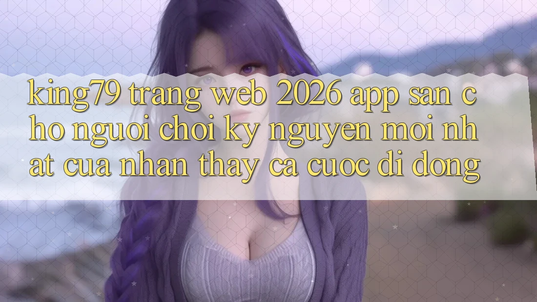 King79 - Trang web 2026 - App Sẵn Cho Người chơi: Kỷ Nguyên Mới nhất Của Nhận thấy Cá Cược Di Động King79 - Trang web 2026 - App Sẵn Cho Người chơi: Kỷ Nguyên Mới nhất Của Nhận thấy Cá Cược Di Động