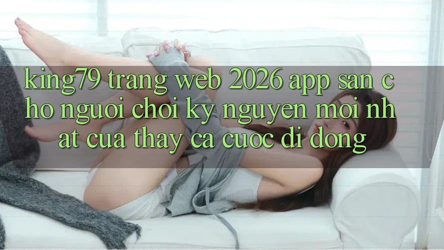 King79 - Trang web 2026 - App Sẵn Cho Người Chơi: Kỷ Nguyên Mới nhất Của Thấy Cá Cược Di Động King79 - Trang web 2026 - App Sẵn Cho Người Chơi: Kỷ Nguyên Mới nhất Của Thấy Cá Cược Di Động