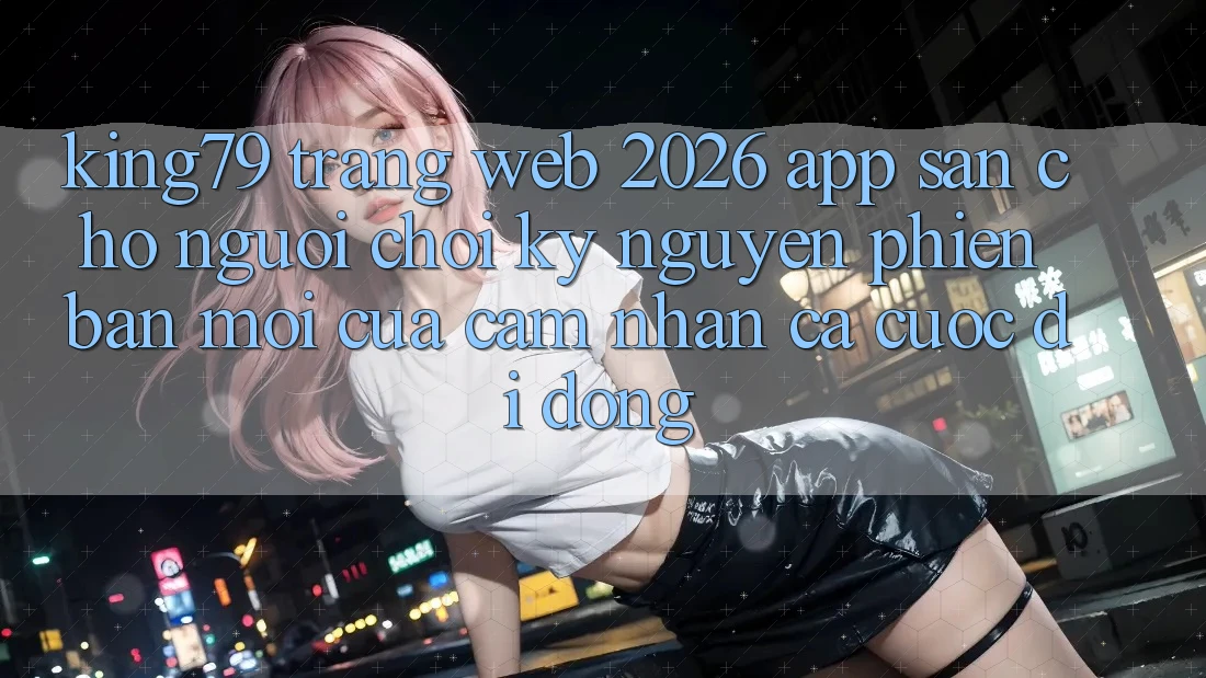 King79 - Trang web 2026 - App Sẵn Cho Người Chơi: Kỷ Nguyên Phiên bản mới Của Cảm nhận Cá Cược Di Động King79 - Trang web 2026 - App Sẵn Cho Người Chơi: Kỷ Nguyên Phiên bản mới Của Cảm nhận Cá Cược Di Động