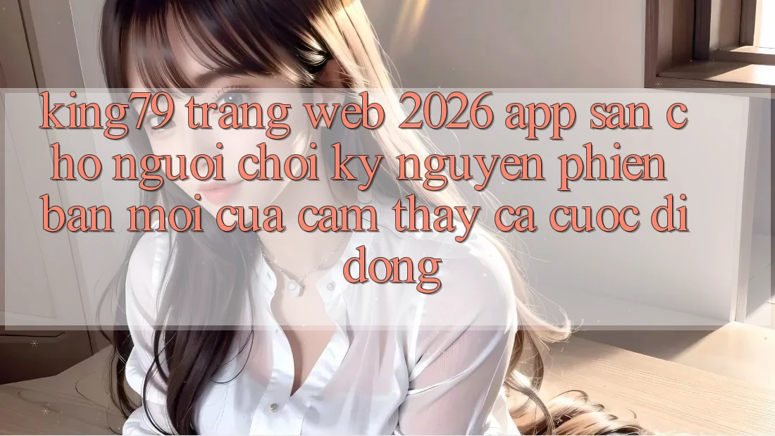 King79 - Trang web 2026 - App Sẵn Cho Người Chơi: Kỷ Nguyên Phiên bản mới Của Cảm thấy Cá Cược Di Động