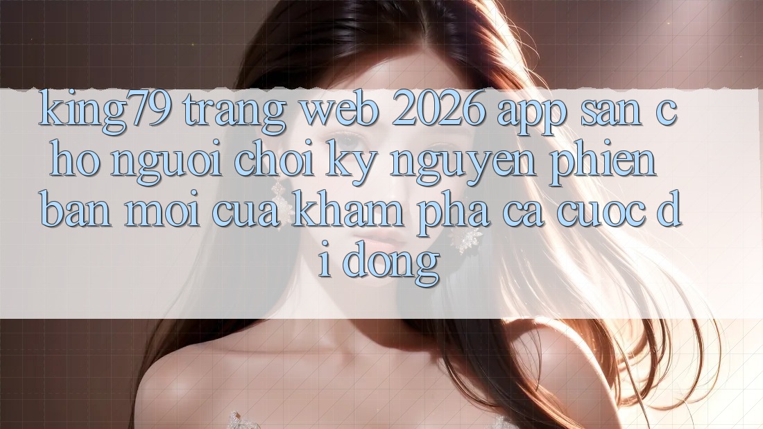 King79 - Trang web 2026 - App Sẵn Cho Người Chơi: Kỷ Nguyên Phiên bản mới Của Khám phá Cá Cược Di Động King79 - Trang web 2026 - App Sẵn Cho Người Chơi: Kỷ Nguyên Phiên bản mới Của Khám phá Cá Cược Di Động