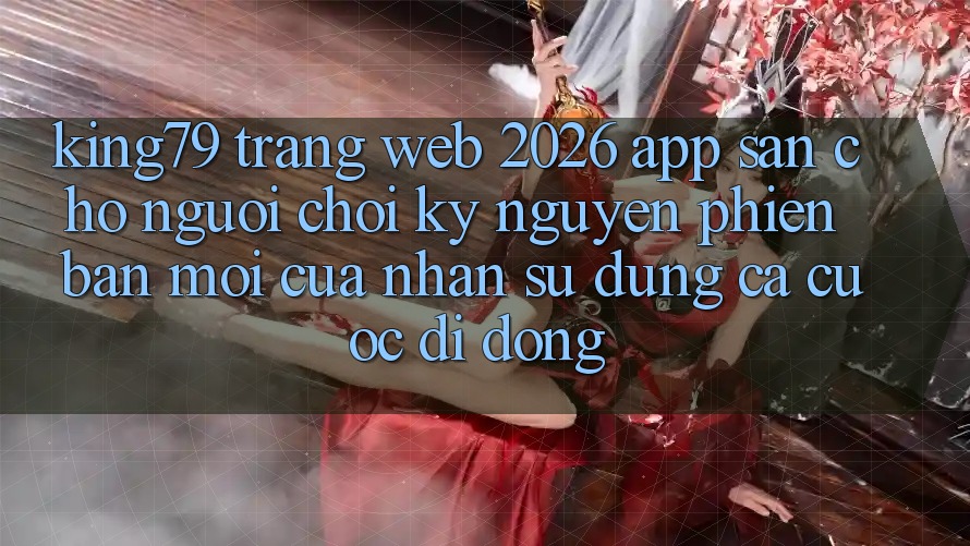 King79 - Trang web 2026 - App Sẵn Cho Người Chơi: Kỷ Nguyên Phiên bản mới Của Nhận sử dụng Cá Cược Di Động King79 - Trang web 2026 - App Sẵn Cho Người Chơi: Kỷ Nguyên Phiên bản mới Của Nhận sử dụng Cá Cược Di Động