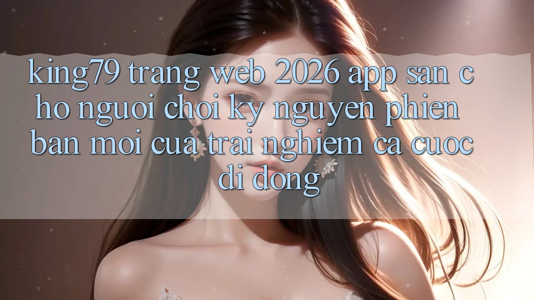 King79 - Trang web 2026 - App Sẵn Cho Người Chơi: Kỷ Nguyên Phiên bản mới Của Trải Nghiệm Cá Cược Di Động King79 - Trang web 2026 - App Sẵn Cho Người Chơi: Kỷ Nguyên Phiên bản mới Của Trải Nghiệm Cá Cược Di Động