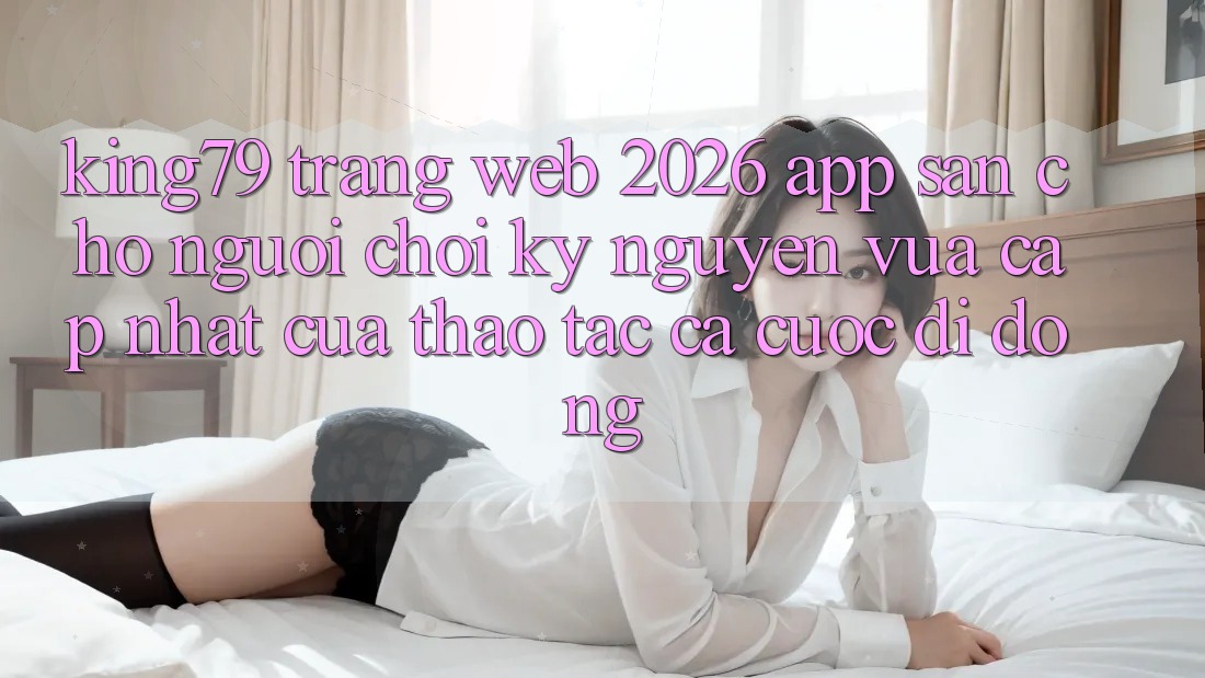 King79 - Trang web 2026 - App Sẵn Cho Người Chơi: Kỷ Nguyên Vừa cập nhật Của Thao tác Cá Cược Di Động King79 - Trang web 2026 - App Sẵn Cho Người Chơi: Kỷ Nguyên Vừa cập nhật Của Thao tác Cá Cược Di Động