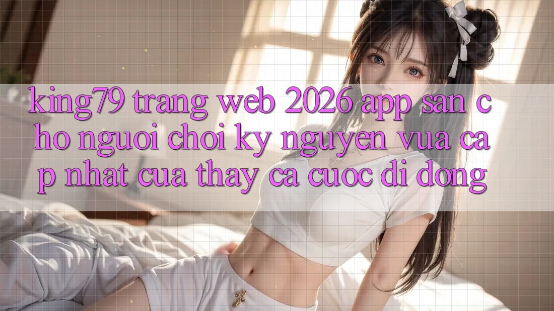 King79 - Trang web 2026 - App Sẵn Cho Người chơi: Kỷ Nguyên Vừa cập nhật Của Thấy Cá Cược Di Động King79 - Trang web 2026 - App Sẵn Cho Người chơi: Kỷ Nguyên Vừa cập nhật Của Thấy Cá Cược Di Động