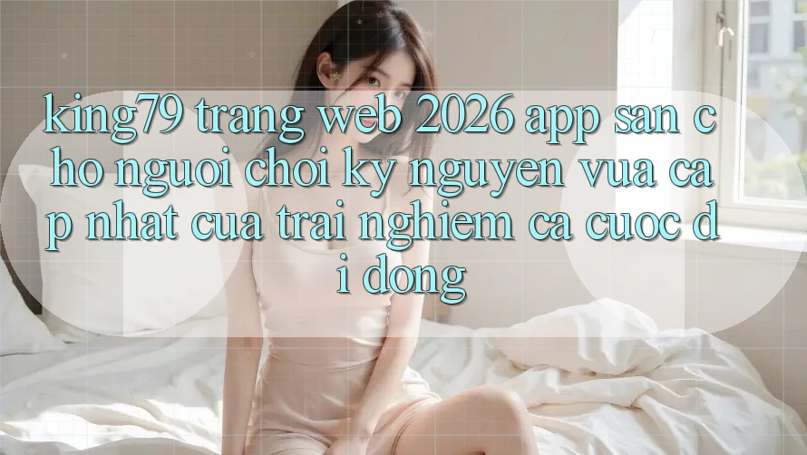 King79 - Trang web 2026 - App Sẵn Cho Người Chơi: Kỷ Nguyên Vừa cập nhật Của Trải nghiệm Cá Cược Di Động King79 - Trang web 2026 - App Sẵn Cho Người Chơi: Kỷ Nguyên Vừa cập nhật Của Trải nghiệm Cá Cược Di Động