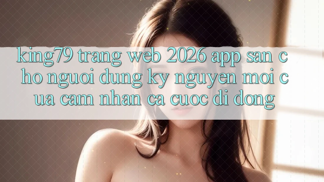King79 - Trang web 2026 - App Sẵn Cho Người dùng: Kỷ Nguyên Mới Của Cảm nhận Cá Cược Di Động King79 - Trang web 2026 - App Sẵn Cho Người dùng: Kỷ Nguyên Mới Của Cảm nhận Cá Cược Di Động