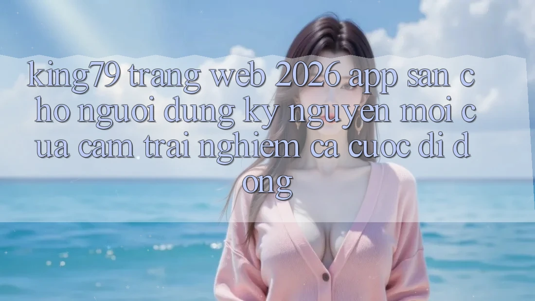 King79 - Trang web 2026 - App Sẵn Cho Người dùng: Kỷ Nguyên Mới Của Cảm trải nghiệm Cá Cược Di Động King79 - Trang web 2026 - App Sẵn Cho Người dùng: Kỷ Nguyên Mới Của Cảm trải nghiệm Cá Cược Di Động