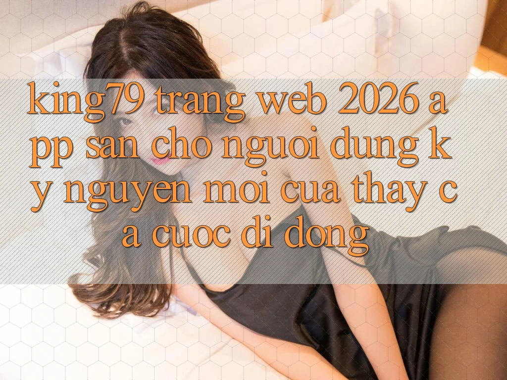 King79 - Trang web 2026 - App Sẵn Cho Người dùng: Kỷ Nguyên Mới Của Thấy Cá Cược Di Động