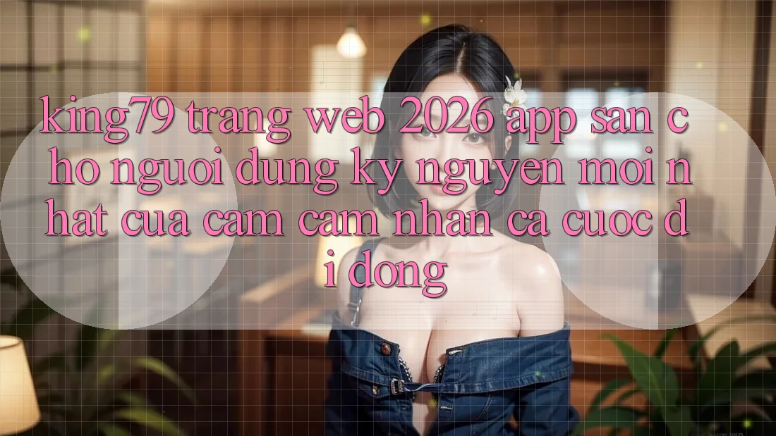 King79 - Trang web 2026 - App Sẵn Cho Người dùng: Kỷ Nguyên Mới nhất Của Cảm cảm nhận Cá Cược Di Động