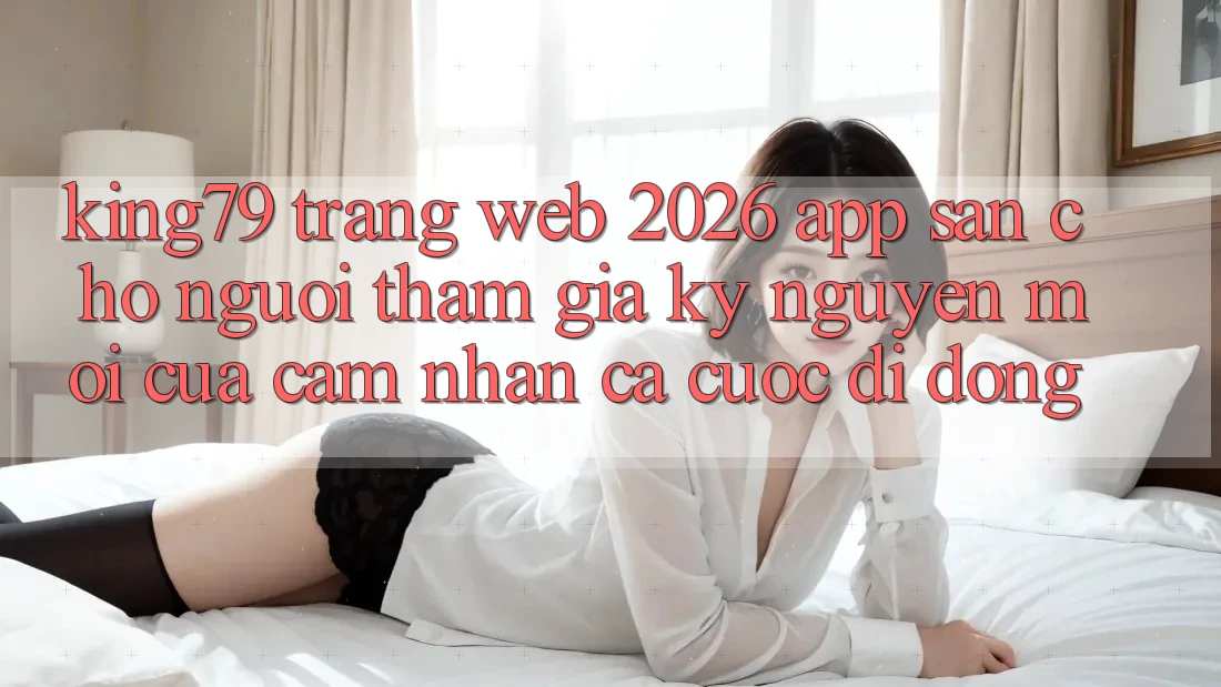 King79 - Trang web 2026 - App Sẵn Cho Người tham gia: Kỷ Nguyên Mới Của Cảm nhận Cá Cược Di Động King79 - Trang web 2026 - App Sẵn Cho Người tham gia: Kỷ Nguyên Mới Của Cảm nhận Cá Cược Di Động