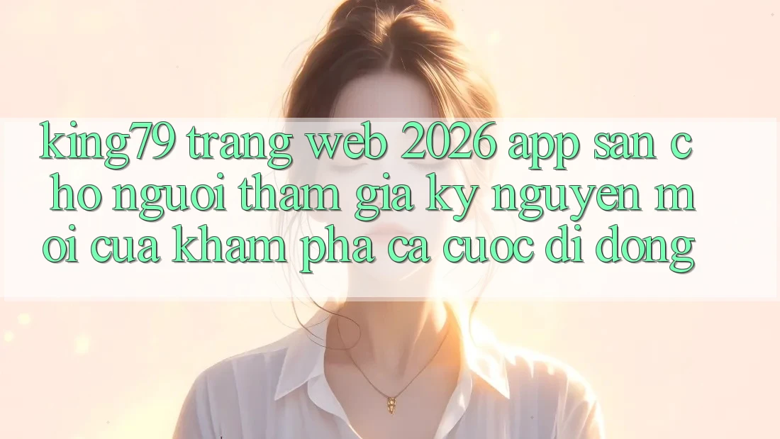 King79 - Trang web 2026 - App Sẵn Cho Người tham gia: Kỷ Nguyên Mới Của Khám phá Cá Cược Di Động