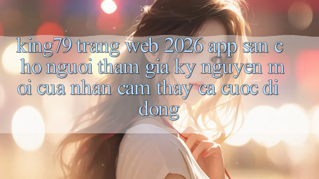King79 - Trang web 2026 - App Sẵn Cho Người tham gia: Kỷ Nguyên Mới Của Nhận cảm thấy Cá Cược Di Động King79 - Trang web 2026 - App Sẵn Cho Người tham gia: Kỷ Nguyên Mới Của Nhận cảm thấy Cá Cược Di Động
