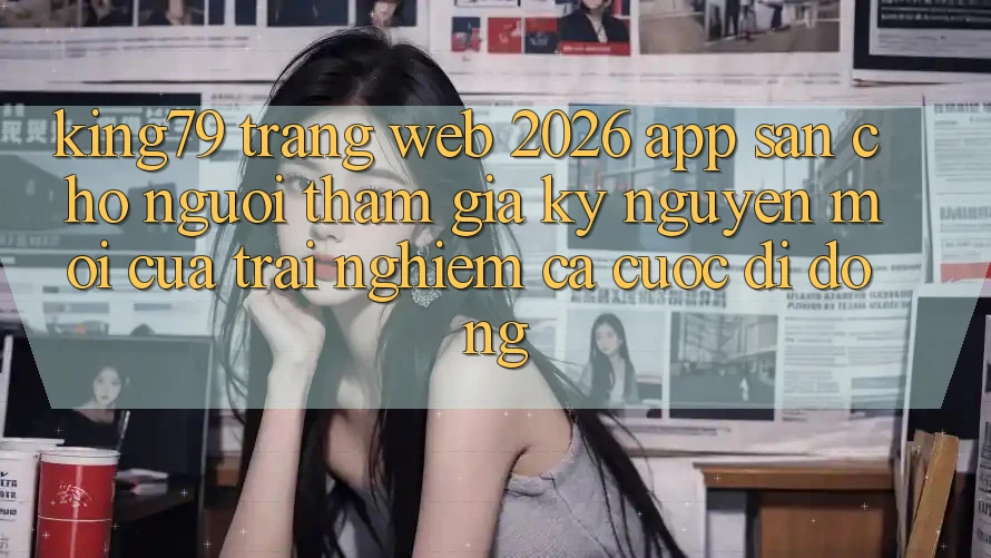 King79 - Trang web 2026 - App Sẵn Cho Người tham gia: Kỷ Nguyên Mới Của Trải Nghiệm Cá Cược Di Động King79 - Trang web 2026 - App Sẵn Cho Người tham gia: Kỷ Nguyên Mới Của Trải Nghiệm Cá Cược Di Động