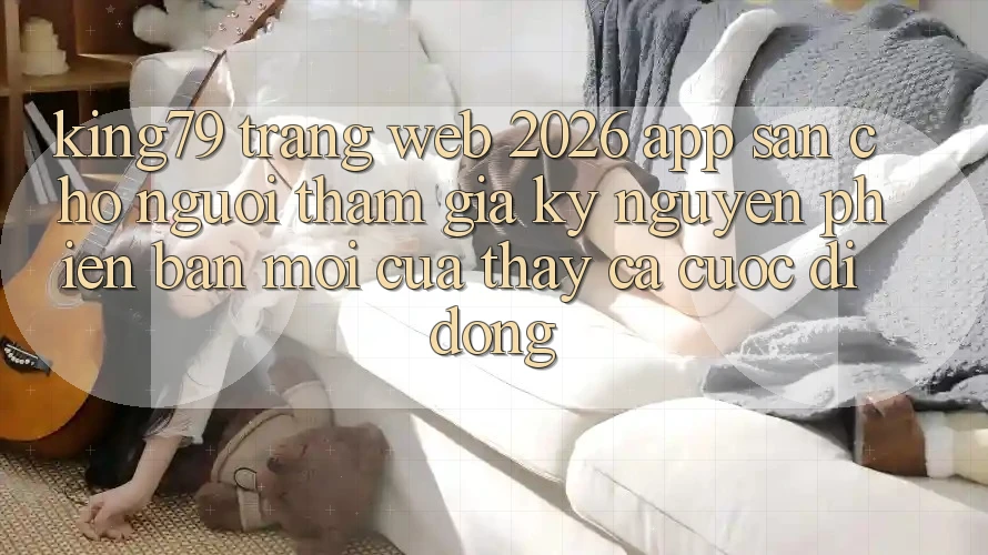 King79 - Trang web 2026 - App Sẵn Cho Người tham gia: Kỷ Nguyên Phiên bản mới Của Thấy Cá Cược Di Động