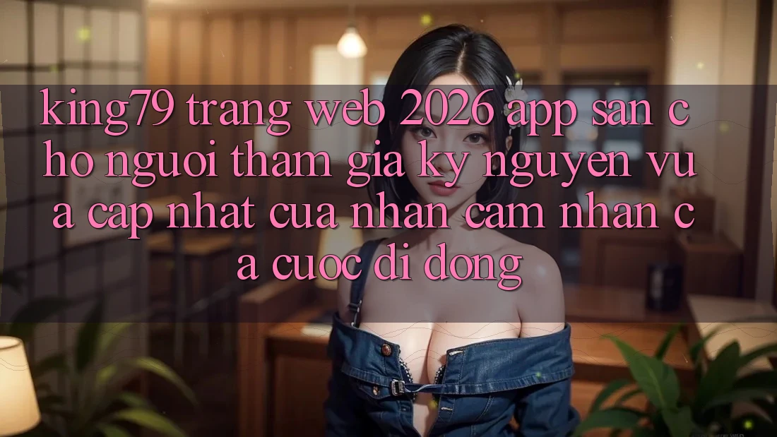 King79 - Trang web 2026 - App Sẵn Cho Người tham gia: Kỷ Nguyên Vừa cập nhật Của Nhận cảm nhận Cá Cược Di Động King79 - Trang web 2026 - App Sẵn Cho Người tham gia: Kỷ Nguyên Vừa cập nhật Của Nhận cảm nhận Cá Cược Di Động