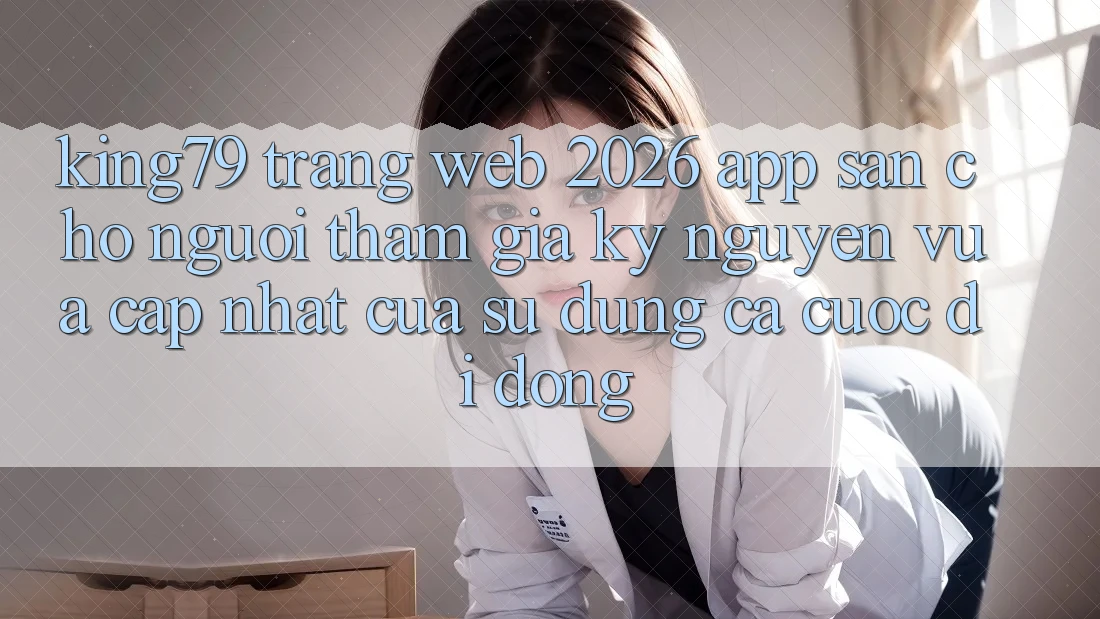 King79 - Trang web 2026 - App Sẵn Cho Người tham gia: Kỷ Nguyên Vừa cập nhật Của Sử dụng Cá Cược Di Động King79 - Trang web 2026 - App Sẵn Cho Người tham gia: Kỷ Nguyên Vừa cập nhật Của Sử dụng Cá Cược Di Động