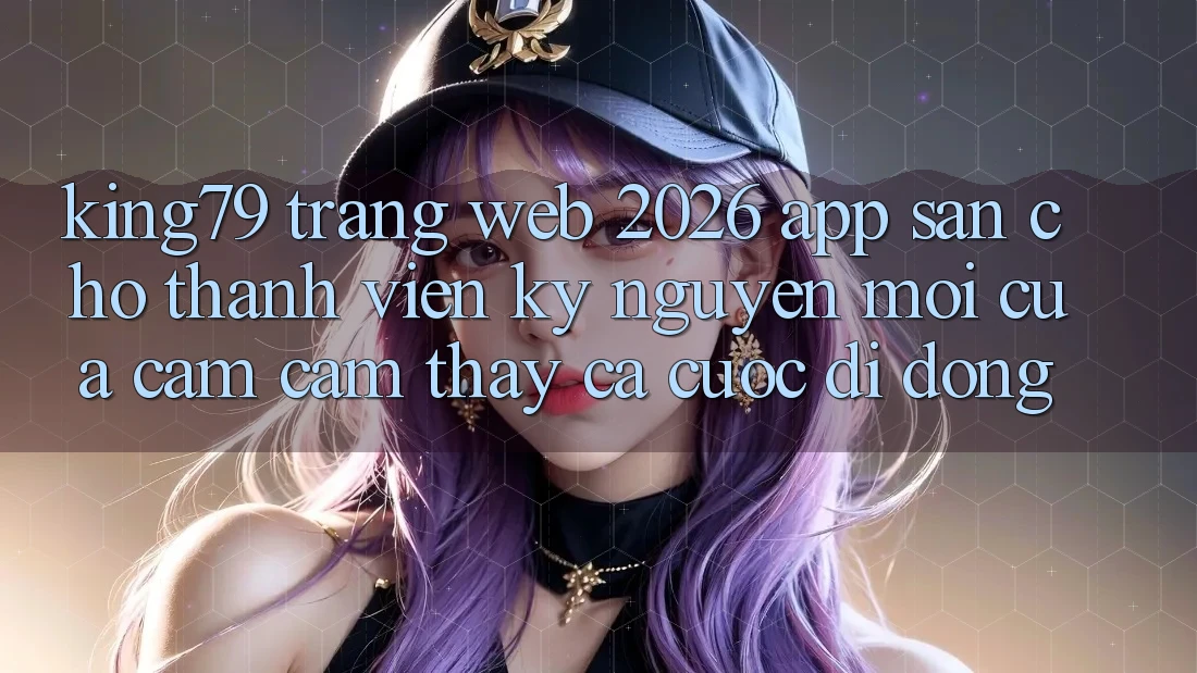 King79 - Trang web 2026 - App Sẵn Cho Thành viên: Kỷ Nguyên Mới Của Cảm cảm thấy Cá Cược Di Động King79 - Trang web 2026 - App Sẵn Cho Thành viên: Kỷ Nguyên Mới Của Cảm cảm thấy Cá Cược Di Động