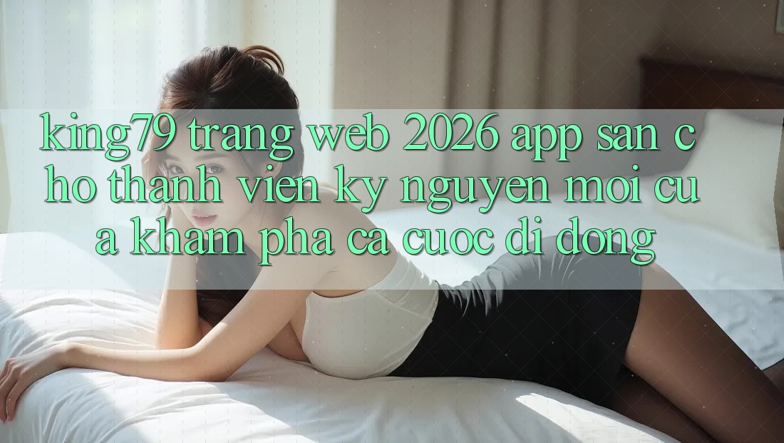 King79 - Trang web 2026 - App Sẵn Cho Thành viên: Kỷ Nguyên Mới Của Khám phá Cá Cược Di Động King79 - Trang web 2026 - App Sẵn Cho Thành viên: Kỷ Nguyên Mới Của Khám phá Cá Cược Di Động