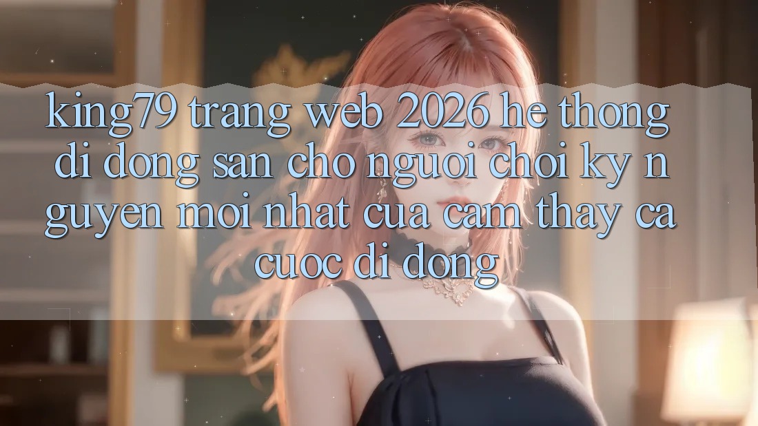 King79 - Trang web 2026 - Hệ thống di động Sẵn Cho Người Chơi: Kỷ Nguyên Mới nhất Của Cảm thấy Cá Cược Di Động