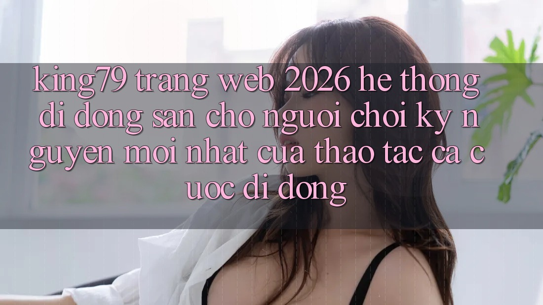 King79 - Trang web 2026 - Hệ thống di động Sẵn Cho Người Chơi: Kỷ Nguyên Mới nhất Của Thao tác Cá Cược Di Động King79 - Trang web 2026 - Hệ thống di động Sẵn Cho Người Chơi: Kỷ Nguyên Mới nhất Của Thao tác Cá Cược Di Động